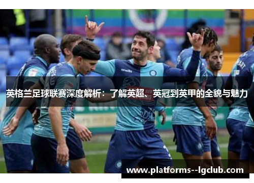 英格兰足球联赛深度解析:了解英超、英冠到英甲的全貌与魅力 英格兰足球联赛深度解析:了解英超、英冠到英甲的全貌与魅力