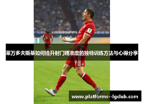 莱万多夫斯基如何提升射门精准度的独特训练方法与心得分享 莱万多夫斯基如何提升射门精准度的独特训练方法与心得分享