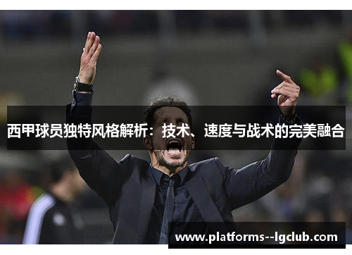 西甲球员独特风格解析:技术、速度与战术的完美融合 西甲球员独特风格解析:技术、速度与战术的完美融合