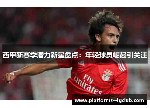西甲新赛季潜力新星盘点:年轻球员崛起引关注 西甲新赛季潜力新星盘点:年轻球员崛起引关注