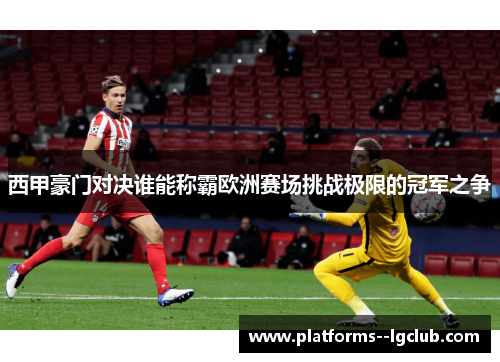 西甲豪门对决谁能称霸欧洲赛场挑战极限的冠军之争 西甲豪门对决谁能称霸欧洲赛场挑战极限的冠军之争