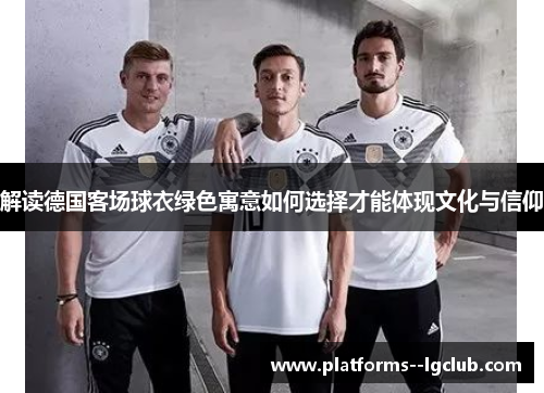 解读德国客场球衣绿色寓意如何选择才能体现文化与信仰 解读德国客场球衣绿色寓意如何选择才能体现文化与信仰