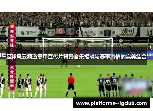 足球风云频道意甲宣传片背景音乐揭晓与赛事激情的完美结合 足球风云频道意甲宣传片背景音乐揭晓与赛事激情的完美结合