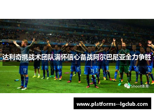 达利奇携战术团队满怀信心备战阿尔巴尼亚全力争胜