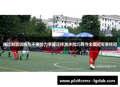 通过刻苦训练与不懈努力掌握花样滑冰技巧勇夺全国冠军赛桂冠 通过刻苦训练与不懈努力掌握花样滑冰技巧勇夺全国冠军赛桂冠
