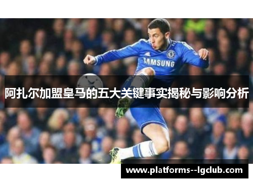 阿扎尔加盟皇马的五大关键事实揭秘与影响分析