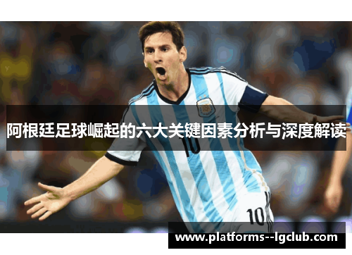 阿根廷足球崛起的六大关键因素分析与深度解读 阿根廷足球崛起的六大关键因素分析与深度解读