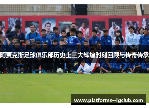 阿贾克斯足球俱乐部历史上三大辉煌时刻回顾与传奇传承