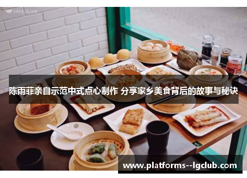 陈雨菲亲自示范中式点心制作 分享家乡美食背后的故事与秘诀