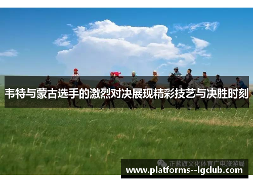 韦特与蒙古选手的激烈对决展现精彩技艺与决胜时刻 韦特与蒙古选手的激烈对决展现精彩技艺与决胜时刻