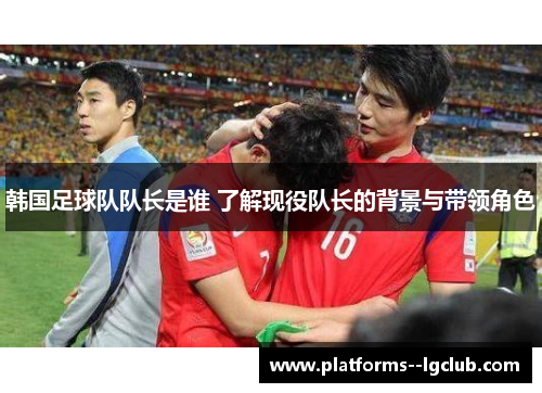 韩国足球队队长是谁 了解现役队长的背景与带领角色 韩国足球队队长是谁 了解现役队长的背景与带领角色