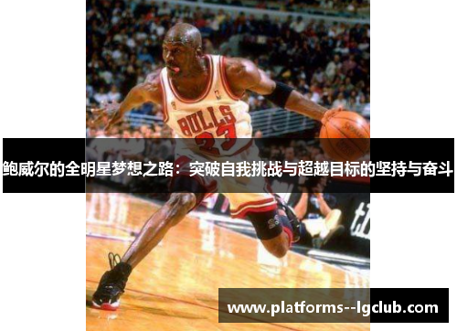 鲍威尔的全明星梦想之路:突破自我挑战与超越目标的坚持与奋斗 鲍威尔的全明星梦想之路:突破自我挑战与超越目标的坚持与奋斗