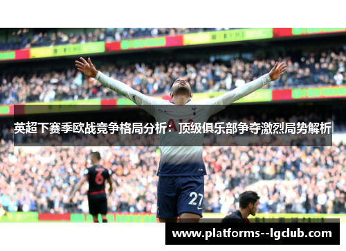 英超下赛季欧战竞争格局分析：顶级俱乐部争夺激烈局势解析