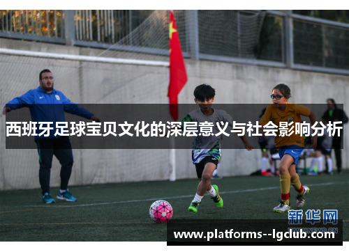 西班牙足球宝贝文化的深层意义与社会影响分析 西班牙足球宝贝文化的深层意义与社会影响分析