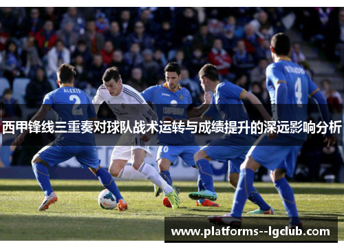 西甲锋线三重奏对球队战术运转与成绩提升的深远影响分析 西甲锋线三重奏对球队战术运转与成绩提升的深远影响分析