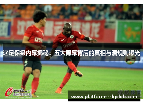 辽足保级内幕揭秘:五大黑幕背后的真相与潜规则曝光 辽足保级内幕揭秘:五大黑幕背后的真相与潜规则曝光