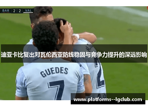 迪亚卡比复出对瓦伦西亚防线稳固与竞争力提升的深远影响 迪亚卡比复出对瓦伦西亚防线稳固与竞争力提升的深远影响