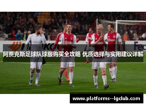 阿贾克斯足球队球服购买全攻略 优质选择与实用建议详解
