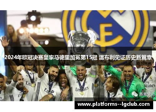 2024年欧冠决赛皇家马德里加冕第15冠 温布利见证历史新篇章 2024年欧冠决赛皇家马德里加冕第15冠 温布利见证历史新篇章