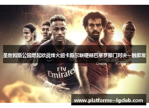 圣詹姆斯公园燃起欧战烽火纽卡斯尔联硬撼巴塞罗那门对决一触即发