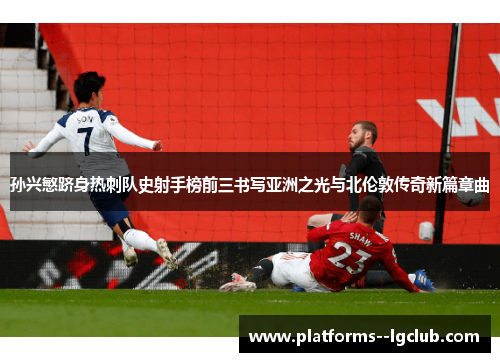 孙兴慜跻身热刺队史射手榜前三书写亚洲之光与北伦敦传奇新篇章曲