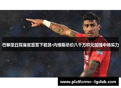 巴黎圣日耳曼官宣签下若昂·内维斯总价八千万欧元加强中场实力