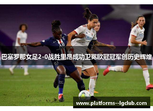 巴塞罗那女足2-0战胜里昂成功卫冕欧冠冠军创历史辉煌 巴塞罗那女足2-0战胜里昂成功卫冕欧冠冠军创历史辉煌