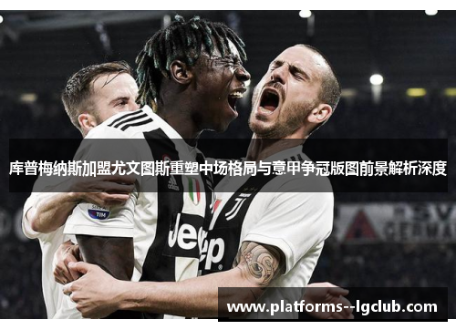 库普梅纳斯加盟尤文图斯重塑中场格局与意甲争冠版图前景解析深度 库普梅纳斯加盟尤文图斯重塑中场格局与意甲争冠版图前景解析深度