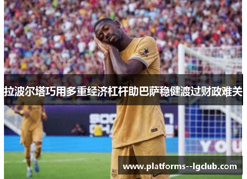 拉波尔塔巧用多重经济杠杆助巴萨稳健渡过财政难关 拉波尔塔巧用多重经济杠杆助巴萨稳健渡过财政难关