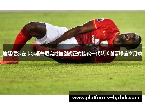 施廷德尔在卡尔斯鲁厄完成告别战正式挂靴一代队长谢幕绿茵岁月痕 施廷德尔在卡尔斯鲁厄完成告别战正式挂靴一代队长谢幕绿茵岁月痕