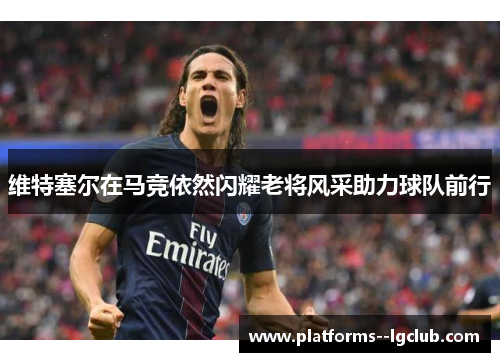 维特塞尔在马竞依然闪耀老将风采助力球队前行 维特塞尔在马竞依然闪耀老将风采助力球队前行