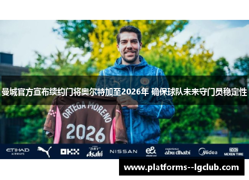 曼城官方宣布续约门将奥尔特加至2026年 确保球队未来守门员稳定性