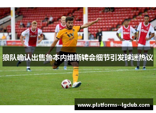 狼队确认出售鲁本内维斯转会细节引发球迷热议 狼队确认出售鲁本内维斯转会细节引发球迷热议