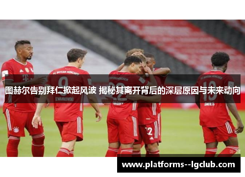 图赫尔告别拜仁掀起风波 揭秘其离开背后的深层原因与未来动向 图赫尔告别拜仁掀起风波 揭秘其离开背后的深层原因与未来动向