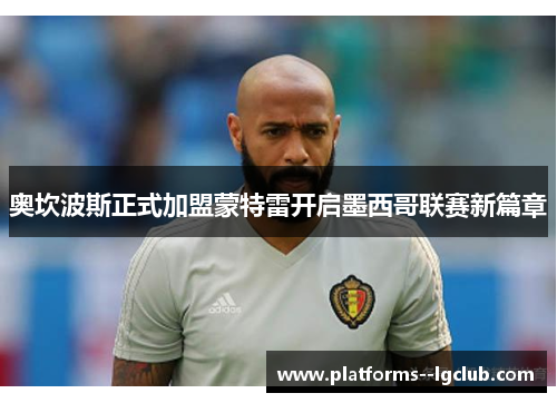 奥坎波斯正式加盟蒙特雷开启墨西哥联赛新篇章