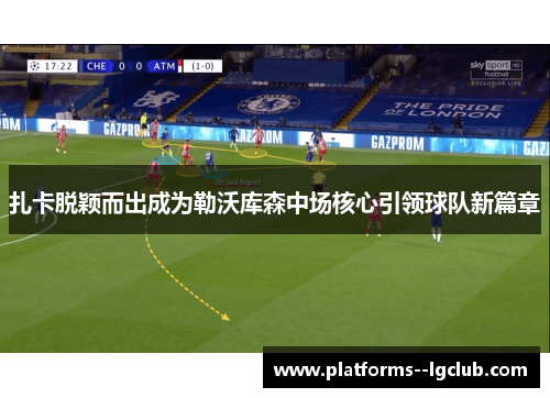 扎卡脱颖而出成为勒沃库森中场核心引领球队新篇章