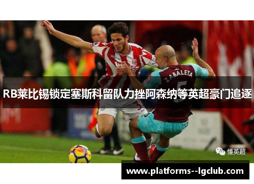 RB莱比锡锁定塞斯科留队力挫阿森纳等英超豪门追逐 RB莱比锡锁定塞斯科留队力挫阿森纳等英超豪门追逐