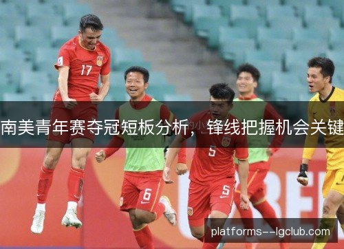 南美青年赛夺冠短板分析，锋线把握机会关键