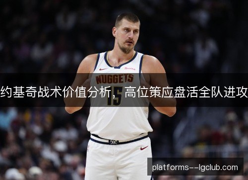 约基奇战术价值分析,高位策应盘活全队进攻 约基奇战术价值分析,高位策应盘活全队进攻