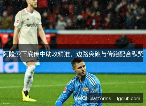 阿隆索下底传中助攻精准,边路突破与传跑配合默契 阿隆索下底传中助攻精准,边路突破与传跑配合默契